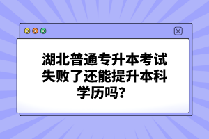 湖北普通專升本考試失敗了還能提升本科學(xué)歷嗎？