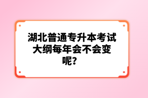 湖北普通專升本考試大綱每年會不會變呢？