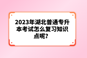 2023年湖北普通專升本考試怎么復習知識點呢?