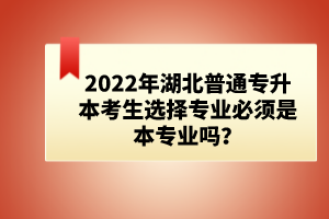 2022年湖北普通專升本考生選擇專業(yè)必須是本專業(yè)嗎？