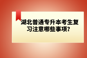 湖北普通專升本考生復(fù)習(xí)注意哪些事項(xiàng)？