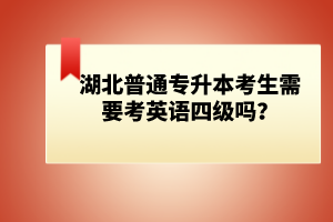 湖北普通專升本考生需要考英語四級嗎？