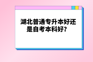 湖北普通專(zhuān)升本好還是自考本科好？
