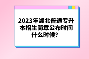 2023年湖北普通專升本招生簡(jiǎn)章公布時(shí)間什么時(shí)候？
