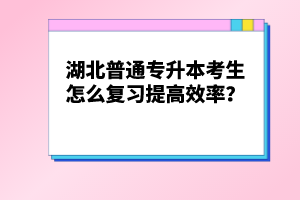 湖北普通專升本考生怎么復習提高效率？