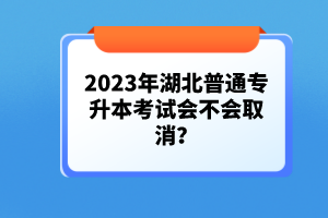 2023年湖北普通專升本考試會(huì)不會(huì)取消？