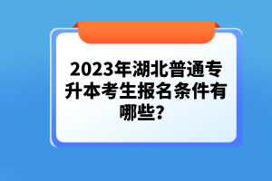 2023年湖北普通專升本考生報(bào)名條件有哪些？