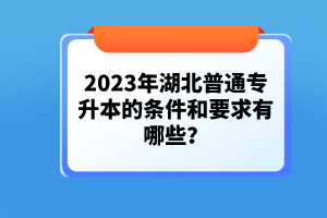2023年湖北普通專升本的條件和要求有哪些？