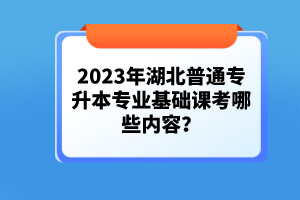 2023年湖北普通專升本專業(yè)基礎(chǔ)課考哪些內(nèi)容？