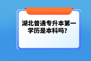 湖北普通專升本第一學(xué)歷是本科嗎？