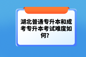 湖北普通專升本和成考專升本考試難度如何？