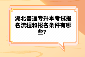 湖北普通專升本考試報(bào)名流程和報(bào)名條件有哪些？