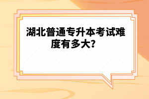 湖北普通專升本考試難度有多大？