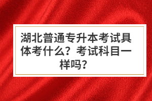湖北普通專升本考試具體考什么？考試科目一樣嗎？