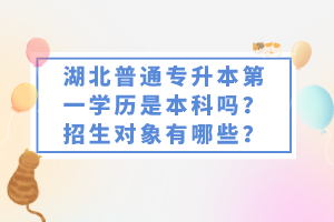 湖北普通專升本第一學(xué)歷是本科嗎？招生對象有哪些？