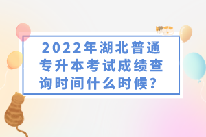 2022年湖北普通專升本考試成績(jī)查詢時(shí)間什么時(shí)候？