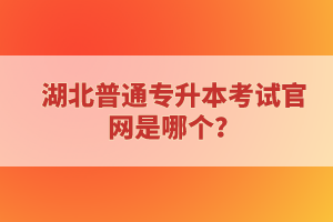 湖北普通專升本考試官網(wǎng)是哪個？