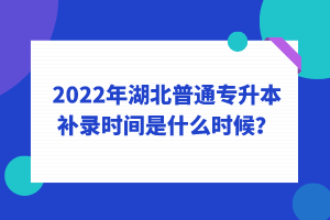 2022年湖北普通專升本補錄時間是什么時候？