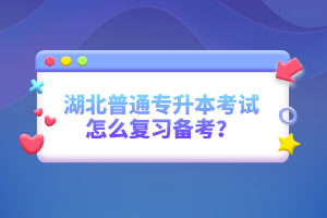 湖北普通專升本考試怎么復習備考？