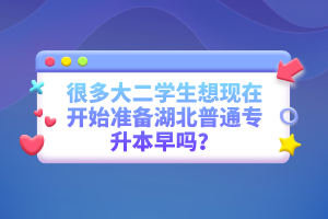 很多大二學生想現(xiàn)在開始準備湖北普通專升本早嗎？
