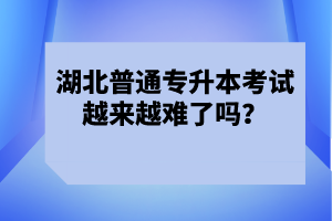 湖北普通專升本考試越來越難了嗎？