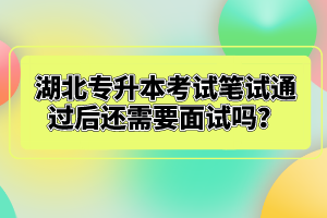 湖北專升本考試筆試通過后還需要面試嗎？