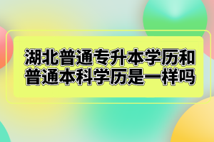 湖北普通專升本學(xué)歷和普通本科學(xué)歷是一樣嗎？