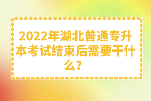 2022年湖北普通專升本考試結(jié)束后需要干什么？