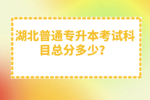 湖北普通專升本考試科目總分多少？