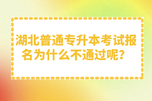 湖北普通專升本考試報(bào)名為什么不通過呢？