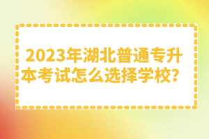 2023年湖北普通專升本考試怎么選擇學(xué)校？