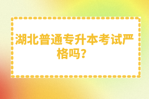 湖北普通專升本考試嚴格嗎？