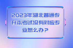 2023年湖北普通專升本考試沒有對應(yīng)專業(yè)怎么辦？