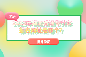 2023年湖北普通專升本報(bào)名網(wǎng)址是哪個(gè)？