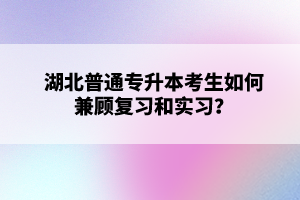湖北普通專升本考生如何兼顧復習和實習？