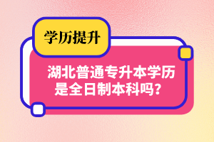 湖北普通專升本學歷是全日制本科嗎？