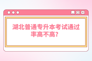 湖北普通專升本考試通過(guò)率高不高？