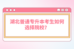 湖北普通專(zhuān)升本考生如何選擇院校？