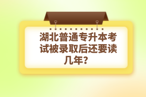 湖北普通專升本考試被錄取后還要讀幾年？