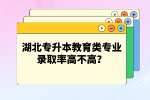 湖北專升本教育類專業(yè)錄取率高不高？競爭壓力大嗎？