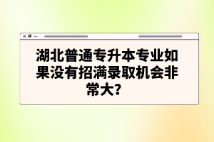 湖北普通專升本專業(yè)如果沒有招滿錄取機會非常大？