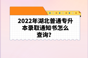 2022年湖北普通專升本錄取通知書怎么查詢？