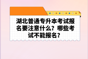 湖北普通專升本考試報名要注意什么？哪些考試不能報名？