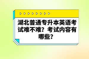 湖北普通專升本英語考試難不難？考試內(nèi)容有哪些？