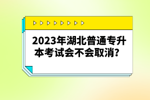 2023年湖北普通專(zhuān)升本考試會(huì)不會(huì)取消？