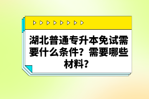 湖北普通專升本免試需要什么條件？需要哪些材料？
