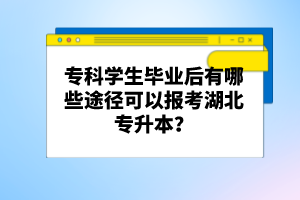 專(zhuān)科學(xué)生畢業(yè)后有哪些途徑可以報(bào)考湖北專(zhuān)升本？