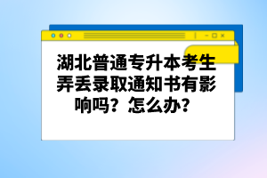 湖北普通專升本考生弄丟錄取通知書有影響嗎？怎么辦？