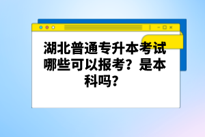 湖北普通專升本考試哪些可以報(bào)考？是本科嗎？