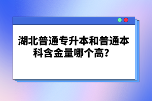 湖北普通專升本和普通本科含金量哪個高？